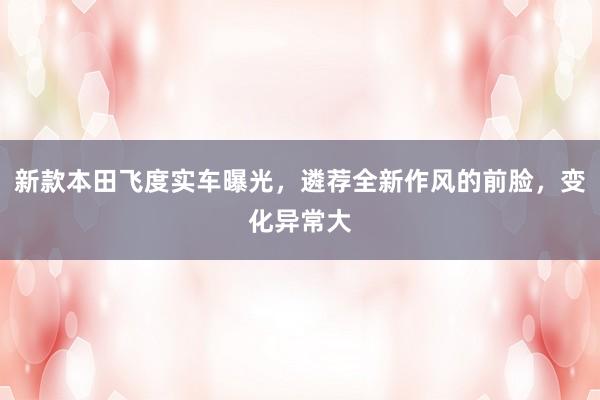 新款本田飞度实车曝光，遴荐全新作风的前脸，变化异常大